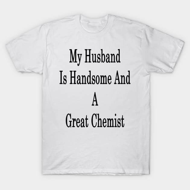 My Husband Is Handsome And A Great Chemist T-Shirt by supernova23